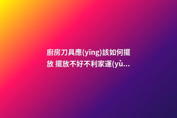 廚房刀具應(yīng)該如何擺放 擺放不好不利家運(yùn)